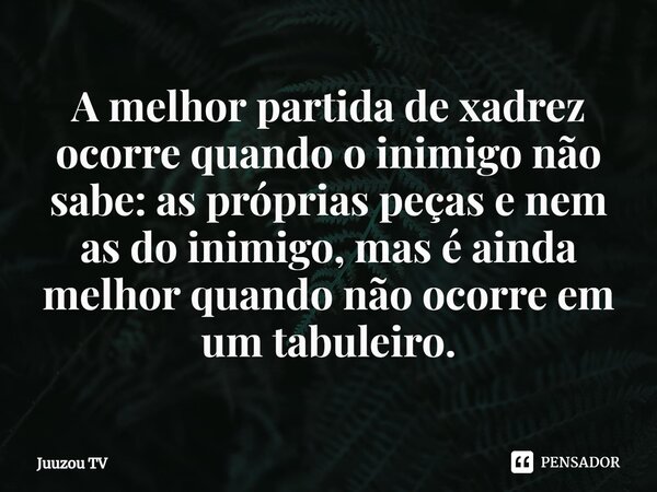 A melhor partida de xadrez ocorre quando o inimigo não sabe: as próprias peças e nem as do inimigo⁠, mas é ainda melhor quando não ocorre em um tabuleiro.... Frase de Juuzou TV.