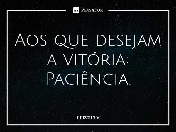 ⁠Aos que desejam a vitória: Paciência.... Frase de Juuzou TV.