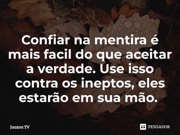 Confiar na mentira é mais facil do que aceitar a verdade. Use isso contra os ineptos, eles estarão em sua mão. ⁠... Frase de Juuzou TV.