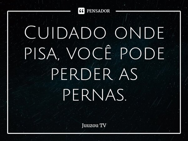 ⁠Cuidado onde pisa, você pode perder as pernas.... Frase de Juuzou TV.