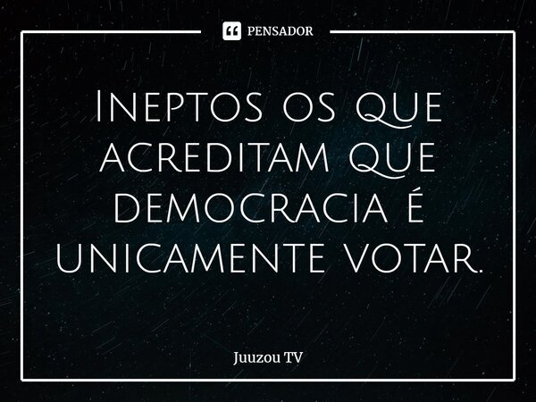 ⁠Ineptos os que acreditam que democracia é unicamente votar.... Frase de Juuzou TV.