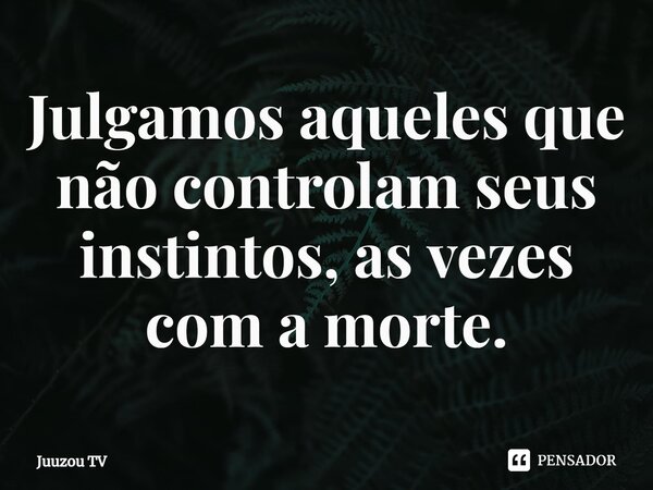 ⁠Julgamos aqueles que não controlam seus instintos, as vezes com a morte.... Frase de Juuzou TV.