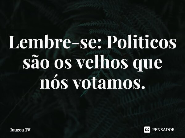 ⁠Lembre-se: Politicos são os velhos que nós votamos.... Frase de Juuzou TV.