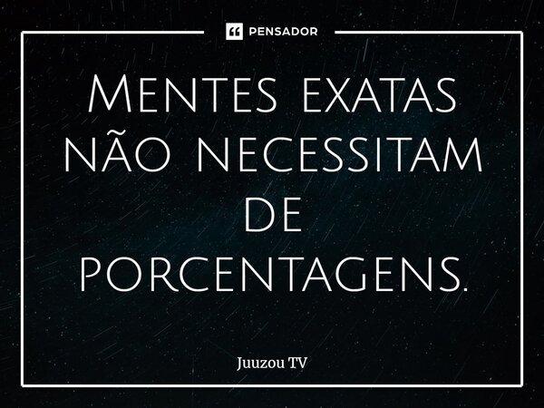 ⁠Mentes exatas não necessitam de porcentagens.... Frase de Juuzou TV.