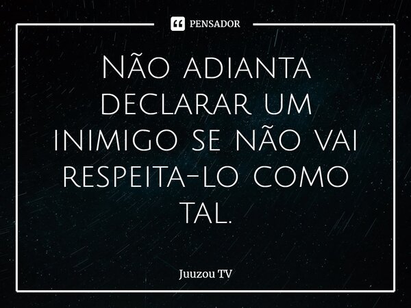⁠Não adianta declarar um inimigo se não vai respeita-lo como tal.... Frase de Juuzou TV.