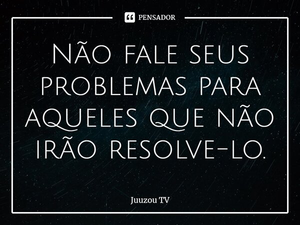 ⁠Não fale seus problemas para aqueles que não irão resolve-lo.... Frase de Juuzou TV.