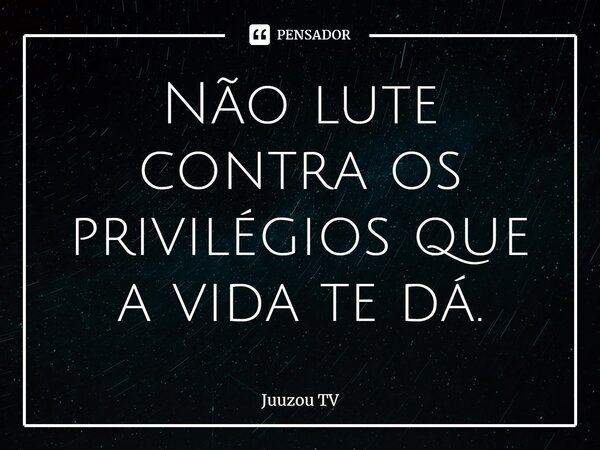⁠Não lute contra os privilégios que a vida te dá.... Frase de Juuzou TV.