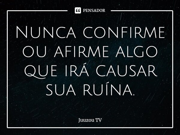 ⁠Nunca confirme ou afirme algo que irá causar sua ruína.... Frase de Juuzou TV.