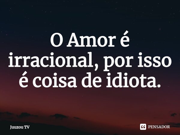 ⁠O Amor é irracional, por isso é coisa de idiota.... Frase de Juuzou TV.