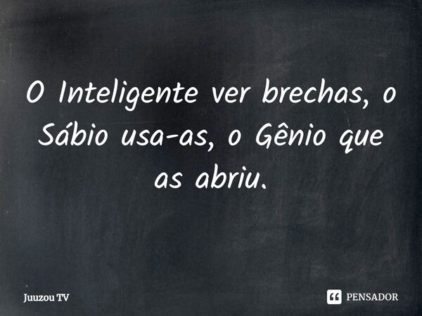 ⁠O Inteligente ver brechas, o Sábio usa-as, o Gênio que as abriu.... Frase de Juuzou TV.