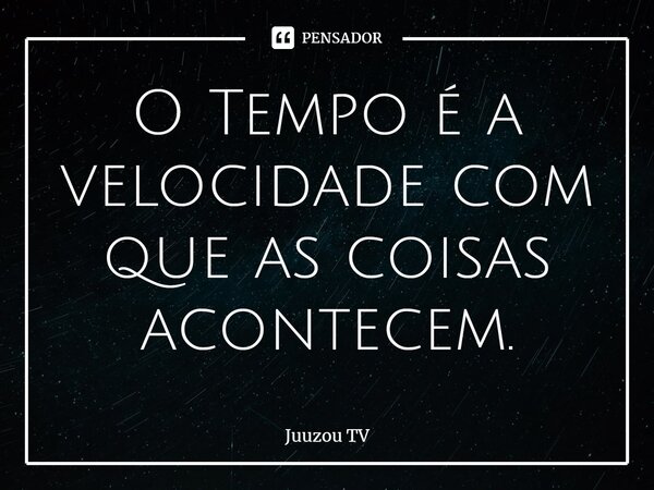 ⁠O Tempo é a velocidade com que as coisas acontecem.... Frase de Juuzou TV.