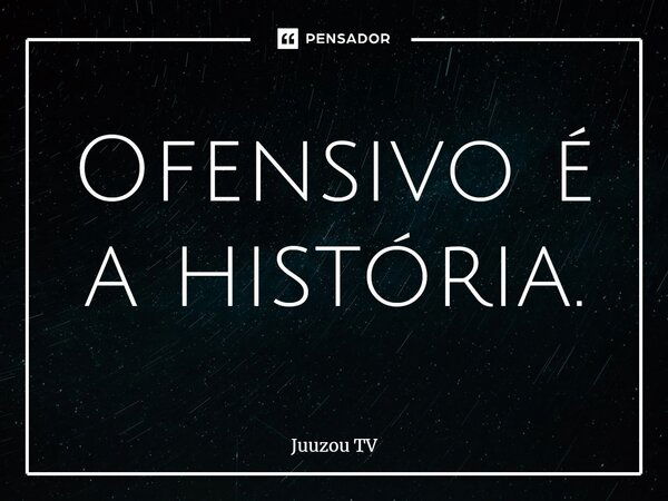 ⁠Ofensivo é a história.... Frase de Juuzou TV.