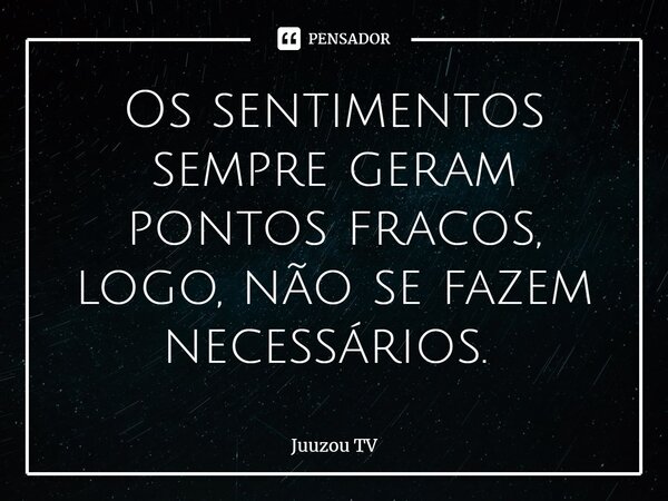 Os sentimentos sempre geram pontos fracos, logo, não se fazem necessários. ⁠... Frase de Juuzou TV.