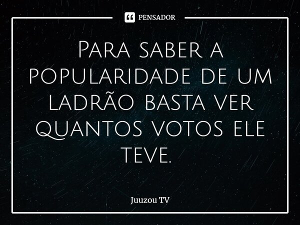 Para saber a popularidade de um ladrão basta ver quantos votos ele teve. ⁠... Frase de Juuzou TV.