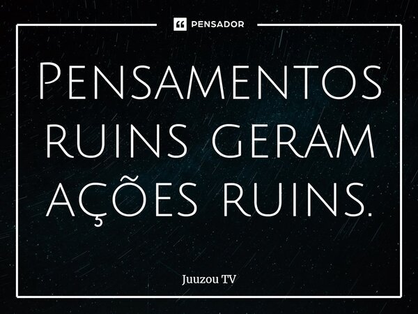 ⁠Pensamentos ruins geram ações ruins.... Frase de Juuzou TV.