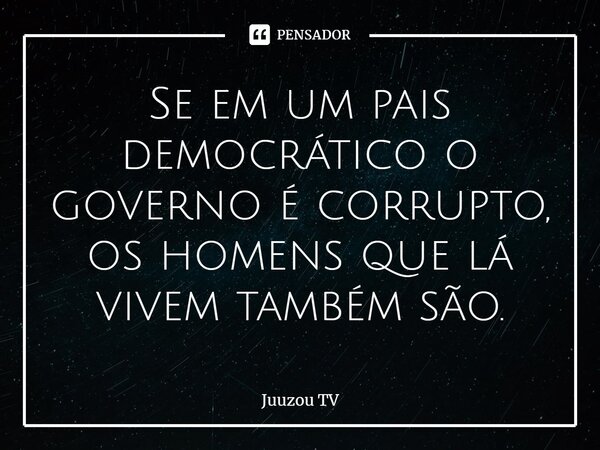 ⁠Se em um pais democrático o governo é corrupto, os homens que lá vivem também são.... Frase de Juuzou TV.