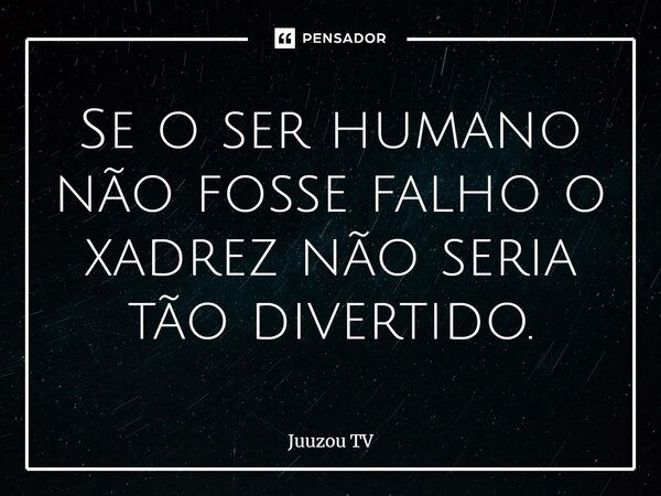 ⁠Se o ser humano não fosse falho o xadrez não seria tão divertido.... Frase de Juuzou TV.