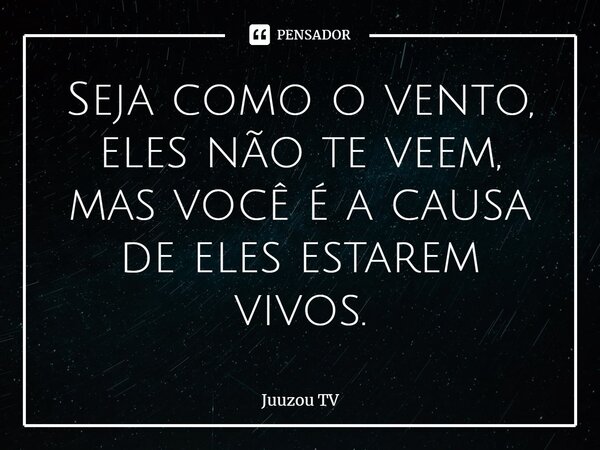 ⁠Seja como o vento, eles não te veem, mas você é a causa de eles estarem vivos.... Frase de Juuzou TV.