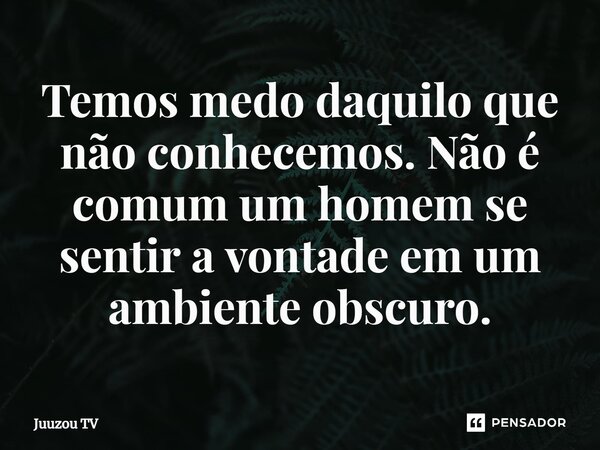 ⁠Temos medo daquilo que não conhecemos. Não é comum um homem se sentir a vontade em um ambiente obscuro.... Frase de Juuzou TV.