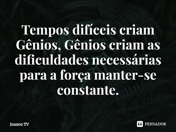 ⁠Tempos difíceis criam Gênios, Gênios criam as dificuldades necessárias para a força manter-se constante.... Frase de Juuzou TV.