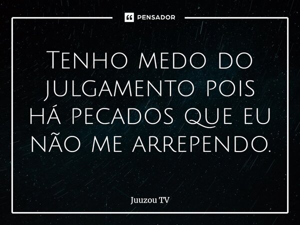 ⁠Tenho medo do julgamento pois há pecados que eu não me arrependo.... Frase de Juuzou TV.