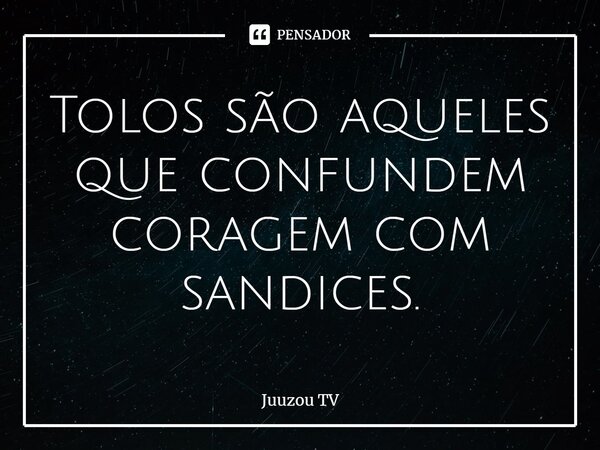 ⁠Tolos são aqueles que confundem coragem com sandices.... Frase de Juuzou TV.