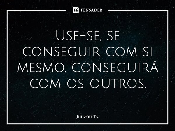 ⁠Use-se, se conseguir com si mesmo, conseguirá com os outros.... Frase de Juuzou TV.