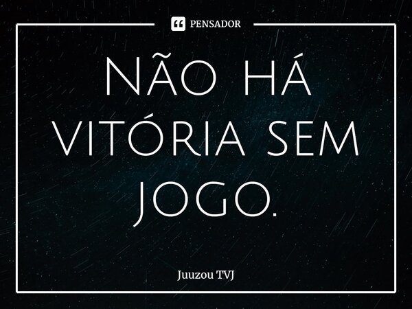 ⁠Não há vitória sem jogo.... Frase de Juuzou TVJ.