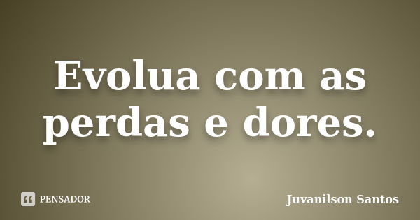 Evolua com as perdas e dores.... Frase de Juvanilson Santos.