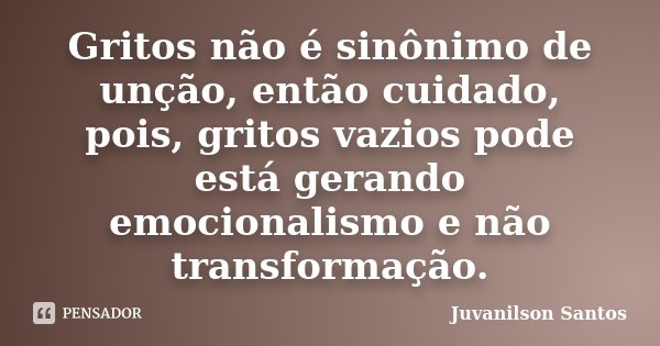 Gritos não é sinônimo de unção, então cuidado, pois, gritos vazios pode está gerando emocionalismo e não transformação.... Frase de Juvanilson Santos.