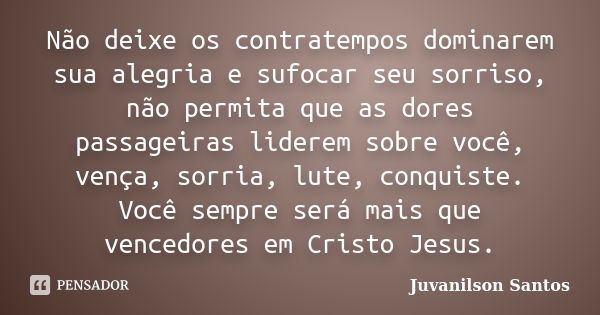 Não deixe os contratempos dominarem sua alegria e sufocar seu sorriso, não permita que as dores passageiras liderem sobre você, vença, sorria, lute, conquiste. ... Frase de Juvanilson Santos.