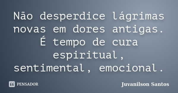 Não desperdice lágrimas novas em dores antigas. É tempo de cura espiritual, sentimental, emocional.... Frase de Juvanilson Santos.