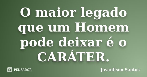 O maior legado que um Homem pode deixar é o CARÁTER.... Frase de Juvanilson Santos.