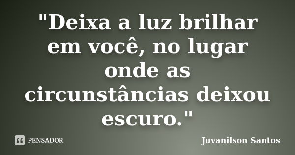 "Deixa a luz brilhar em você, no lugar onde as circunstâncias deixou escuro."... Frase de Juvanilson Santos.