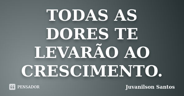 TODAS AS DORES TE LEVARÃO AO CRESCIMENTO.... Frase de Juvanilson Santos.