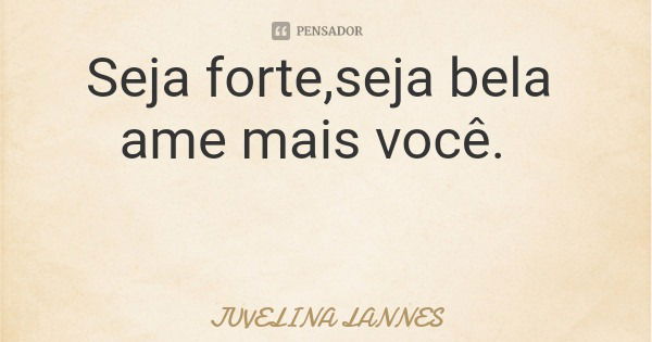 Seja forte,seja bela ame mais você.... Frase de JUVELINA LANNES.