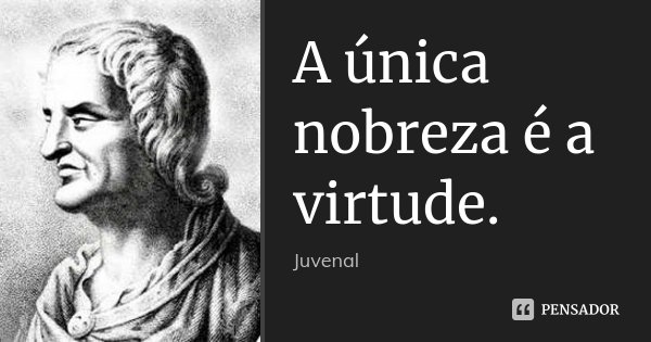 A única nobreza é a virtude.... Frase de Juvenal.