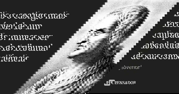 Eis o castigo mais terrível de um culpado: nunca ser absolvido do tribunal de sua consciência... Frase de Juvenal.