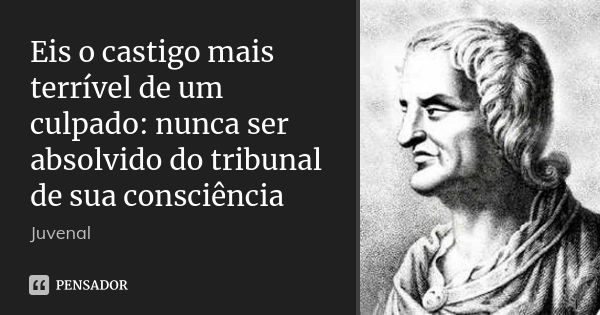 Eis o castigo mais terrível de um culpado: nunca ser absolvido do tribunal de sua consciência... Frase de Juvenal.