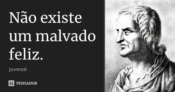 Não existe um malvado feliz.... Frase de Juvenal.