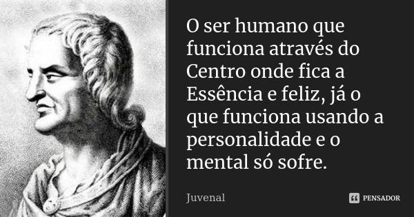 O ser humano que funciona através do Centro onde fica a Essência e feliz, já o que funciona usando a personalidade e o mental só sofre.... Frase de Juvenal.
