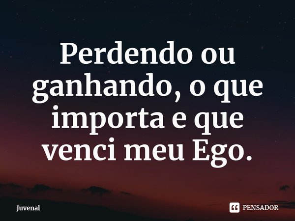 ⁠Perdendo ou ganhando, o que importa e que venci meu Ego.... Frase de Juvenal.