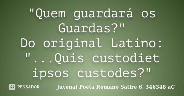 "Quem guardará os Guardas?" Do original Latino: "...Quis custodiet ipsos custodes?"... Frase de Juvenal  Poeta Romano Satire 6. 346348 aC.