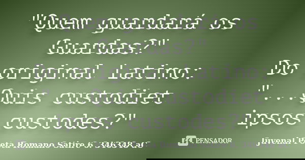 "Quem guardará os Guardas?" Do original Latino: "...Quis custodiet ipsos custodes?"... Frase de Juvenal  Poeta Romano Satire 6. 346348 aC.