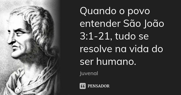 Quando o povo entender São João 3:1-21, tudo se resolve na vida do ser humano.... Frase de Juvenal.