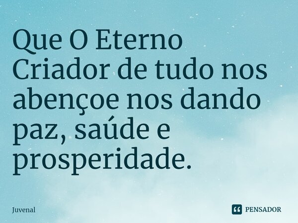 Que O Eterno Criador de tudo nos abençoe nos dando paz, saúde e prosperidade.... Frase de Juvenal.