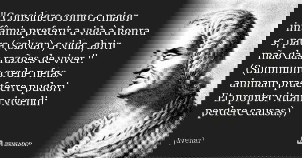 "Considera como a maior infâmia preferir a vida à honra e, para (salvar) a vida, abrir mão das razões de viver." (Summum crede nefas animam praeferre ... Frase de Juvenal.