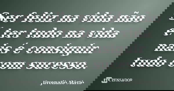 Ser feliz na vida não é ter tudo na vida nais é consiguir tudo com sucesso.... Frase de Juvenalio Mario.