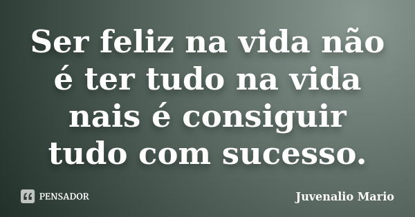 Ser feliz na vida não é ter tudo na vida nais é consiguir tudo com sucesso.... Frase de Juvenalio Mario.