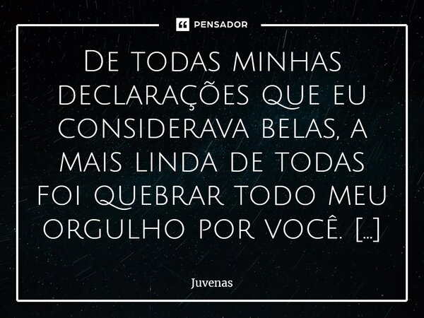 ⁠De todas minhas declarações que eu considerava belas, a mais linda de todas foi quebrar todo meu orgulho por você. Quebrar a pedra enorme que eu coloquei na po... Frase de juvenas.